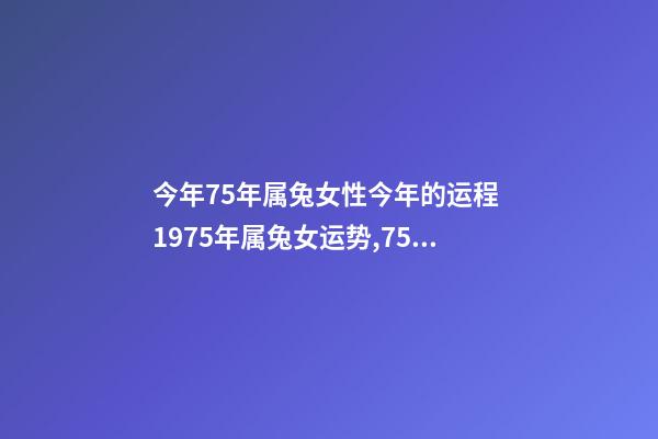 今年75年属兔女性今年的运程 1975年属兔女运势,75年女兔人在2022 好不好-第1张-观点-玄机派
